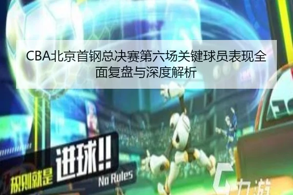 CBA北京首钢总决赛第六场关键球员表现全面复盘与深度解析