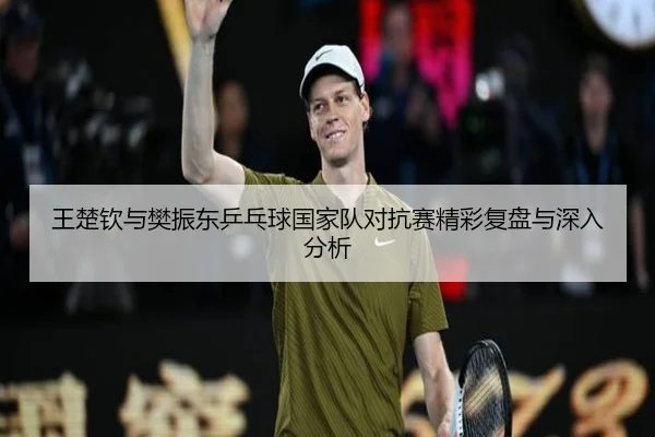 王楚钦与樊振东乒乓球国家队对抗赛精彩复盘与深入分析